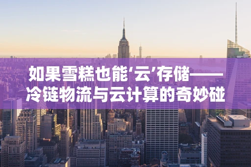 如果雪糕也能‘云’存储——冷链物流与云计算的奇妙碰撞？