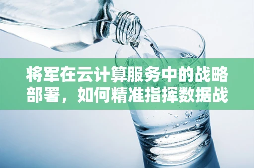 将军在云计算服务中的战略部署，如何精准指挥数据战场？