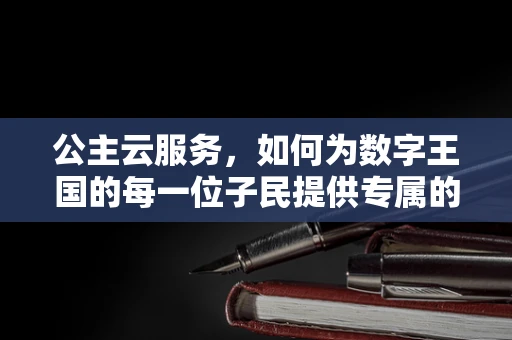 公主云服务，如何为数字王国的每一位子民提供专属的云端礼遇？