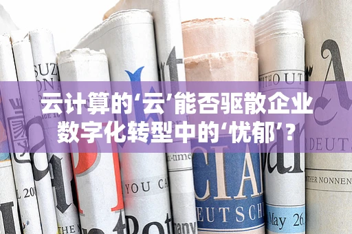云计算的‘云’能否驱散企业数字化转型中的‘忧郁’？