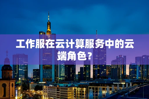 工作服在云计算服务中的云端角色？
