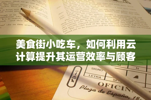 美食街小吃车，如何利用云计算提升其运营效率与顾客体验？
