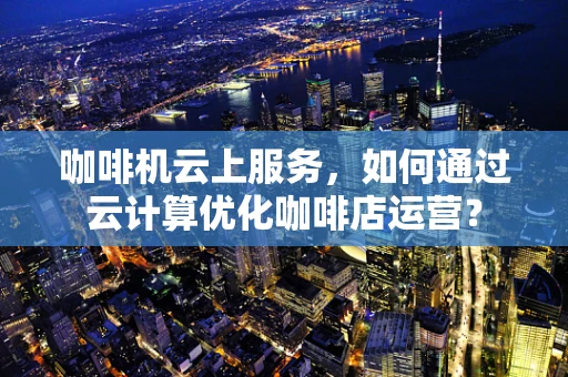 咖啡机云上服务，如何通过云计算优化咖啡店运营？