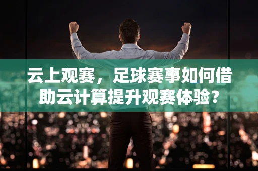 云上观赛，足球赛事如何借助云计算提升观赛体验？
