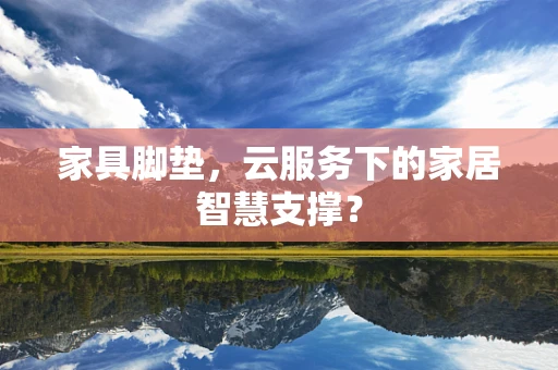 家具脚垫，云服务下的家居智慧支撑？