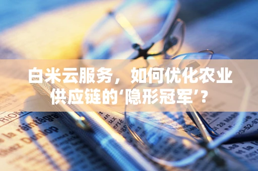 白米云服务，如何优化农业供应链的‘隐形冠军’？