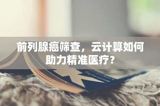 前列腺癌筛查，云计算如何助力精准医疗？