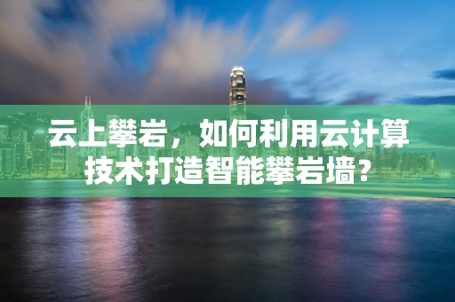 云上攀岩，如何利用云计算技术打造智能攀岩墙？