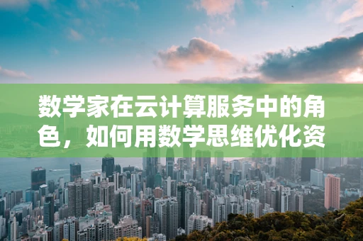 数学家在云计算服务中的角色，如何用数学思维优化资源分配？