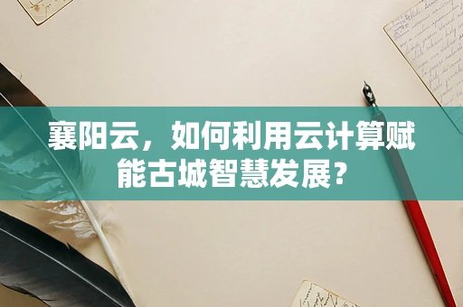 襄阳云，如何利用云计算赋能古城智慧发展？
