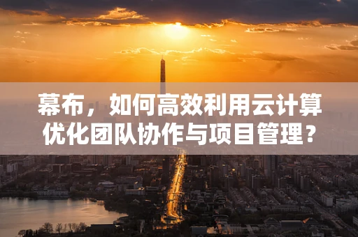幕布，如何高效利用云计算优化团队协作与项目管理？