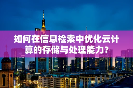 如何在信息检索中优化云计算的存储与处理能力？