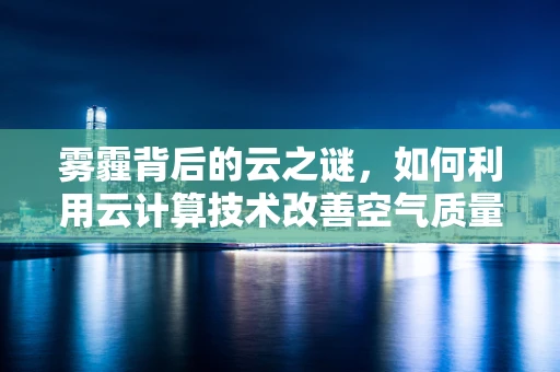 雾霾背后的云之谜，如何利用云计算技术改善空气质量？