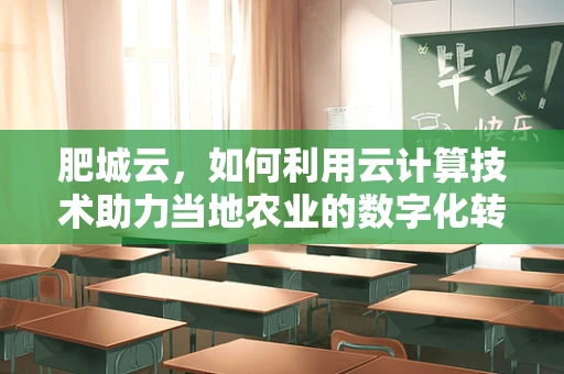 肥城云，如何利用云计算技术助力当地农业的数字化转型？