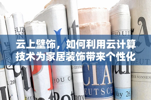 云上壁饰，如何利用云计算技术为家居装饰带来个性化与智能化？
