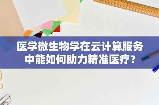 医学微生物学在云计算服务中能如何助力精准医疗？