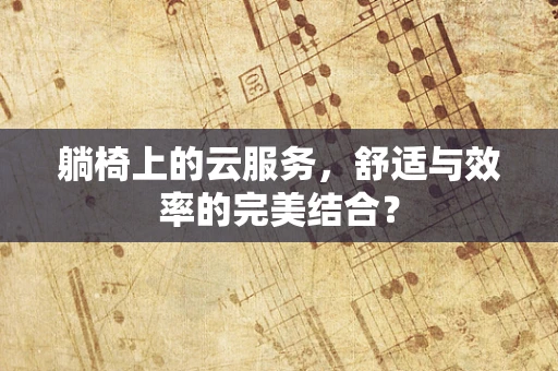 躺椅上的云服务，舒适与效率的完美结合？