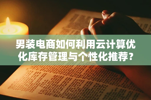 男装电商如何利用云计算优化库存管理与个性化推荐？