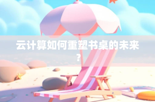 云计算如何重塑书桌的未来？