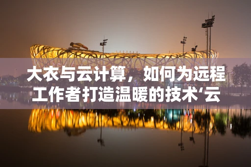 大衣与云计算，如何为远程工作者打造温暖的技术‘云’裳？