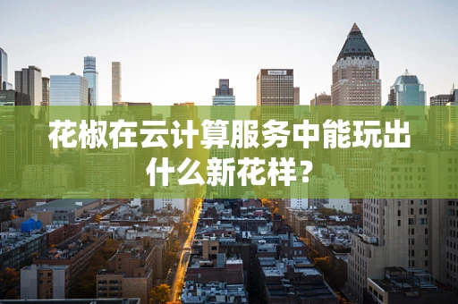 花椒在云计算服务中能玩出什么新花样？