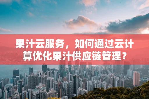 果汁云服务，如何通过云计算优化果汁供应链管理？