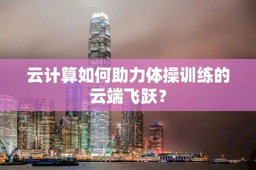 云计算如何助力体操训练的云端飞跃？
