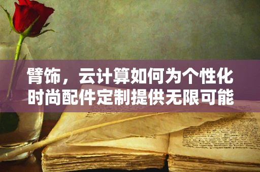 臂饰，云计算如何为个性化时尚配件定制提供无限可能？