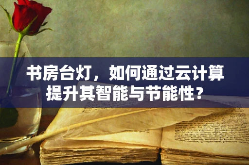 书房台灯，如何通过云计算提升其智能与节能性？