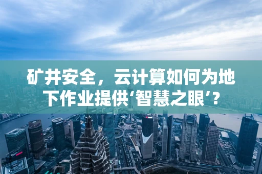 矿井安全，云计算如何为地下作业提供‘智慧之眼’？