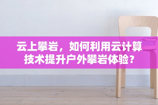 云上攀岩，如何利用云计算技术提升户外攀岩体验？