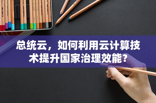 总统云，如何利用云计算技术提升国家治理效能？