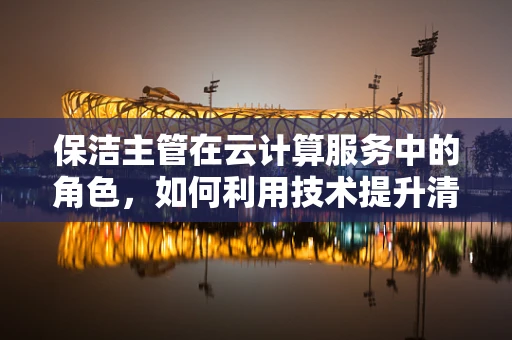 保洁主管在云计算服务中的角色，如何利用技术提升清洁效率与质量？