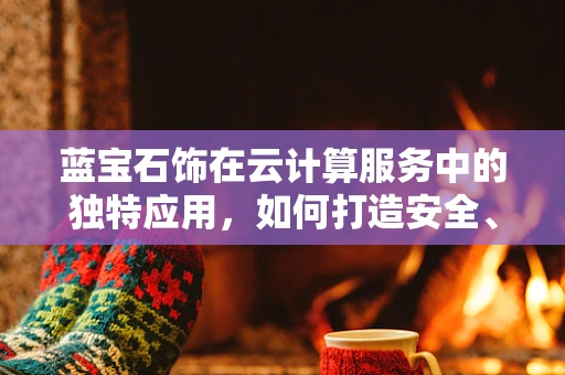 蓝宝石饰在云计算服务中的独特应用，如何打造安全、高效的云端珠宝交易平台？