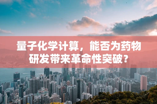量子化学计算，能否为药物研发带来革命性突破？