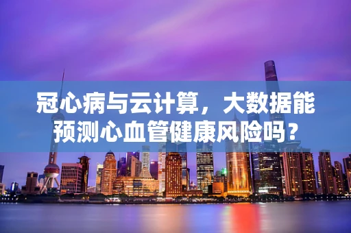 冠心病与云计算，大数据能预测心血管健康风险吗？