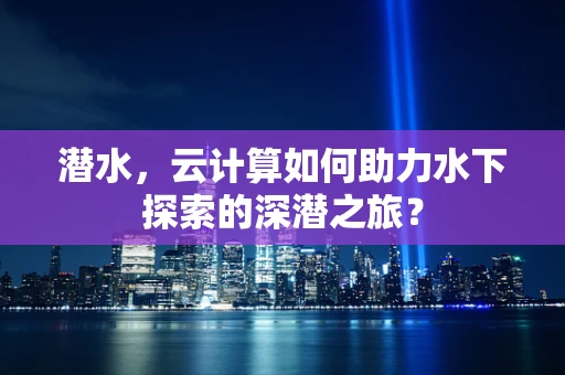 潜水，云计算如何助力水下探索的深潜之旅？