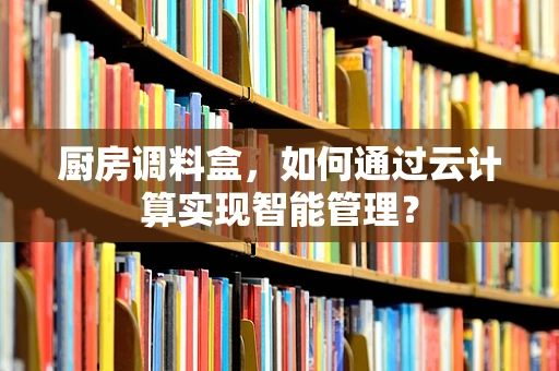 厨房调料盒，如何通过云计算实现智能管理？