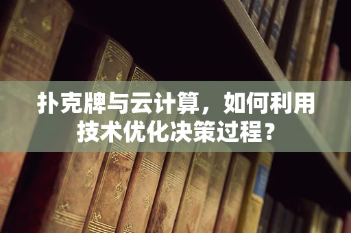 扑克牌与云计算，如何利用技术优化决策过程？