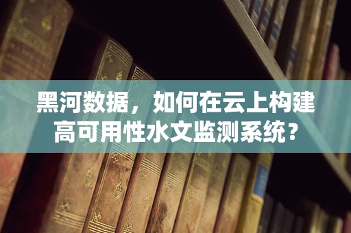 黑河数据，如何在云上构建高可用性水文监测系统？