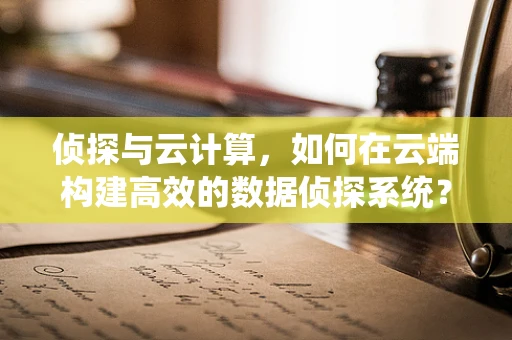 侦探与云计算，如何在云端构建高效的数据侦探系统？