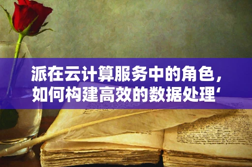 派在云计算服务中的角色，如何构建高效的数据处理‘派’送？