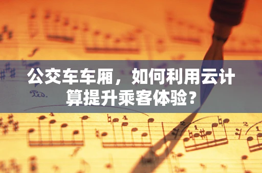 公交车车厢，如何利用云计算提升乘客体验？