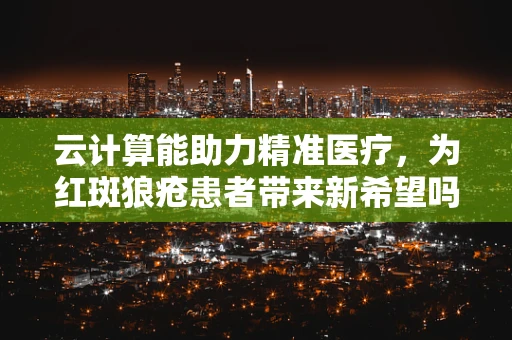 云计算能助力精准医疗，为红斑狼疮患者带来新希望吗？