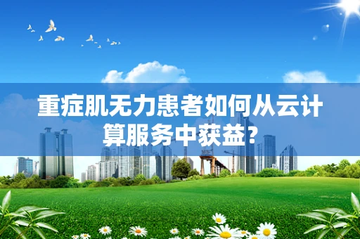 重症肌无力患者如何从云计算服务中获益？