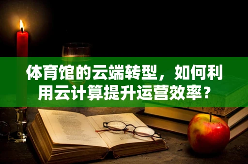 体育馆的云端转型，如何利用云计算提升运营效率？