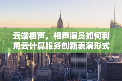 云端相声，相声演员如何利用云计算服务创新表演形式？