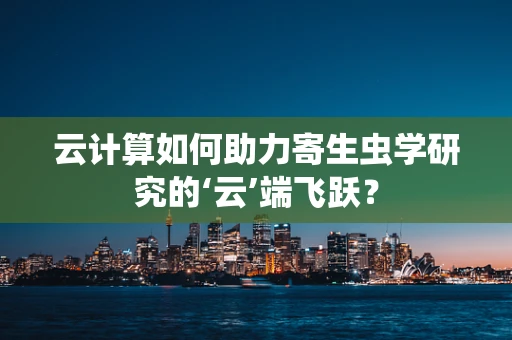 云计算如何助力寄生虫学研究的‘云’端飞跃？