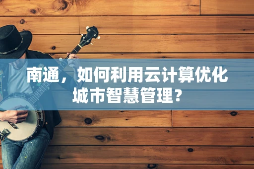 南通，如何利用云计算优化城市智慧管理？