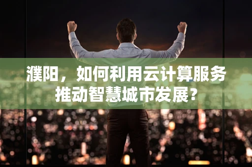 濮阳，如何利用云计算服务推动智慧城市发展？